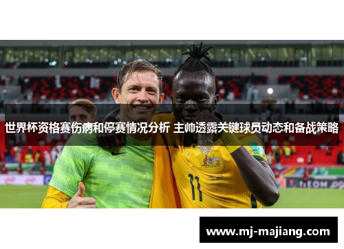 世界杯资格赛伤病和停赛情况分析 主帅透露关键球员动态和备战策略