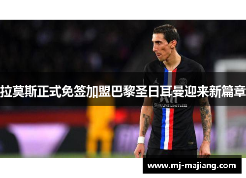 拉莫斯正式免签加盟巴黎圣日耳曼迎来新篇章