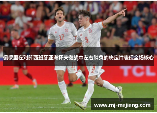 佩德里在对阵西班牙亚洲杯关键战中左右胜负的决定性表现全场核心