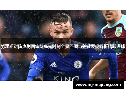 努涅斯对阵热刺国家队高光时刻全景回顾与关键表现解析精彩进球