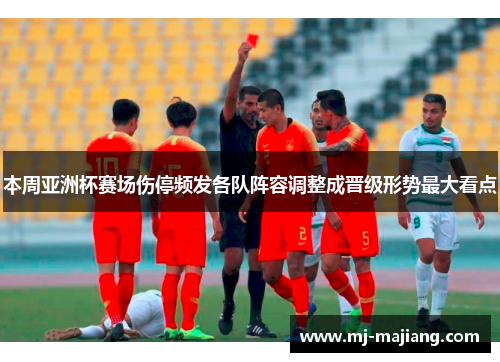 本周亚洲杯赛场伤停频发各队阵容调整成晋级形势最大看点